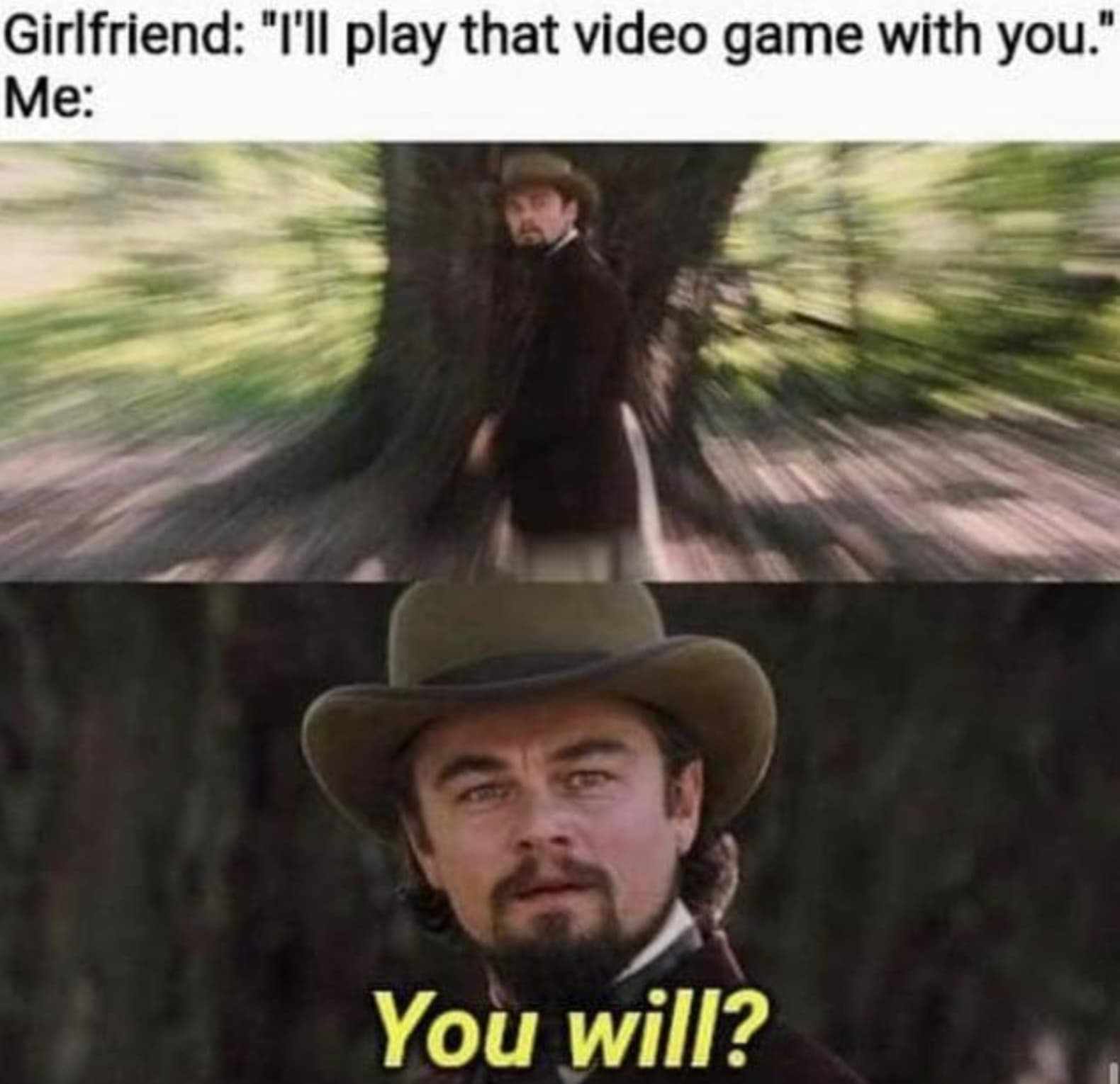 play meme - Girlfriend "I'll play that video game with you." Me You will?